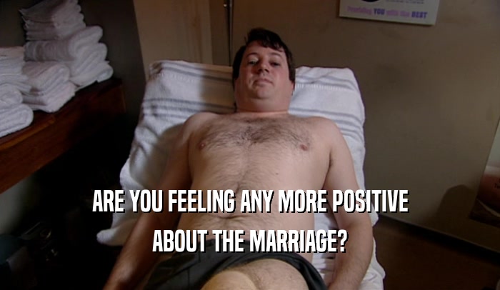 ARE YOU FEELING ANY MORE POSITIVE
 ABOUT THE MARRIAGE?
 