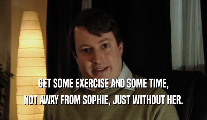 GET SOME EXERCISE AND SOME TIME, NOT AWAY FROM SOPHIE, JUST WITHOUT HER. 