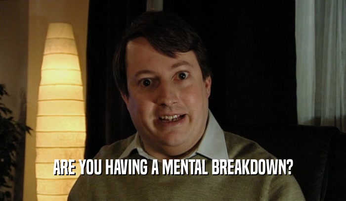 ARE YOU HAVING A MENTAL BREAKDOWN?  