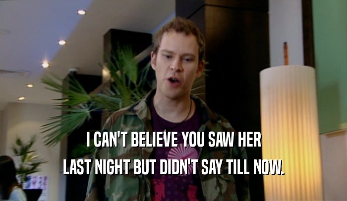 I CAN'T BELIEVE YOU SAW HER LAST NIGHT BUT DIDN'T SAY TILL NOW. 