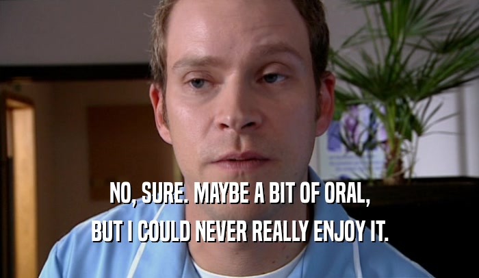NO, SURE. MAYBE A BIT OF ORAL, BUT I COULD NEVER REALLY ENJOY IT. 