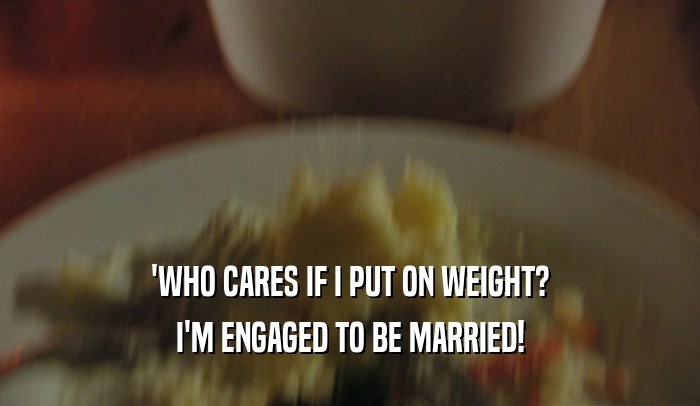 'WHO CARES IF I PUT ON WEIGHT?
 I'M ENGAGED TO BE MARRIED!
 