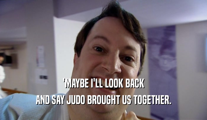'MAYBE I'LL LOOK BACK AND SAY JUDO BROUGHT US TOGETHER. 