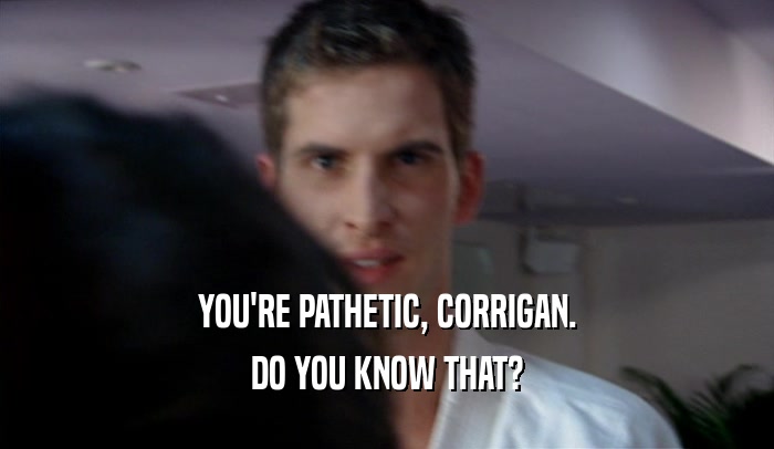 YOU'RE PATHETIC, CORRIGAN.
 DO YOU KNOW THAT?
 