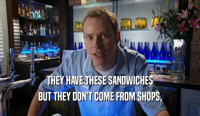 THEY HAVE THESE SANDWICHES BUT THEY DON'T COME FROM SHOPS, 