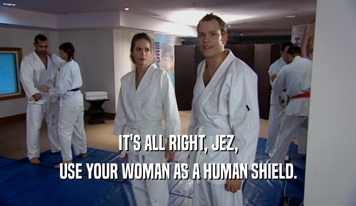 IT'S ALL RIGHT, JEZ, USE YOUR WOMAN AS A HUMAN SHIELD. 