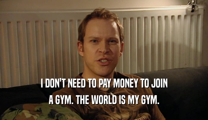 I DON'T NEED TO PAY MONEY TO JOIN A GYM. THE WORLD IS MY GYM. 