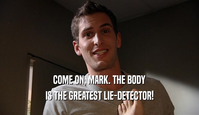 COME ON, MARK. THE BODY IS THE GREATEST LIE-DETECTOR! 