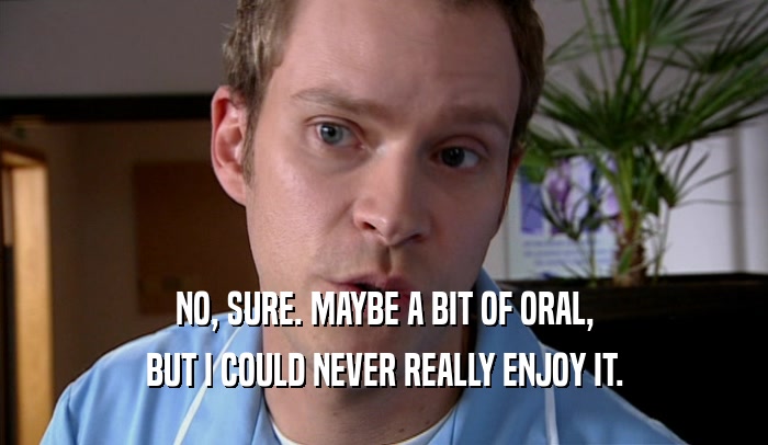 NO, SURE. MAYBE A BIT OF ORAL, BUT I COULD NEVER REALLY ENJOY IT. 