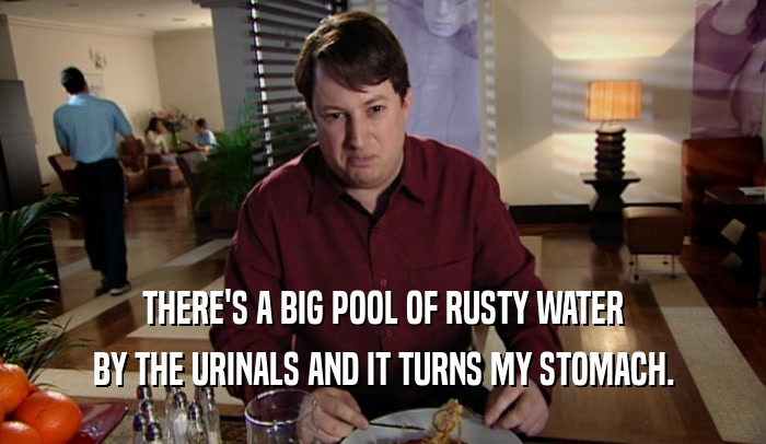 THERE'S A BIG POOL OF RUSTY WATER BY THE URINALS AND IT TURNS MY STOMACH. 