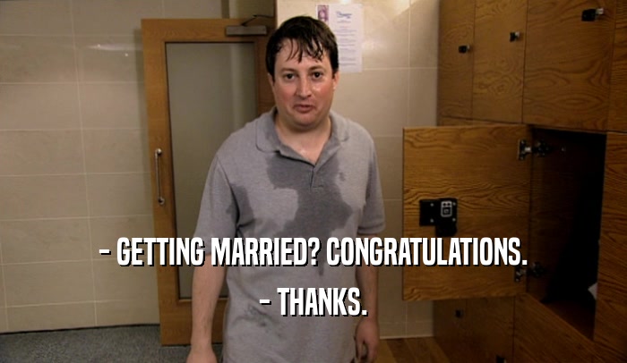 - GETTING MARRIED? CONGRATULATIONS. - THANKS. 
