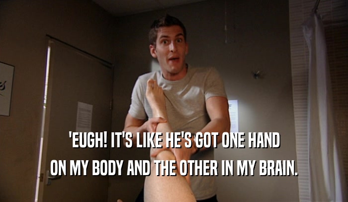 'EUGH! IT'S LIKE HE'S GOT ONE HAND ON MY BODY AND THE OTHER IN MY BRAIN. 