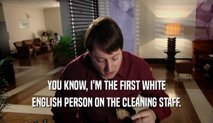 YOU KNOW, I'M THE FIRST WHITE ENGLISH PERSON ON THE CLEANING STAFF. 