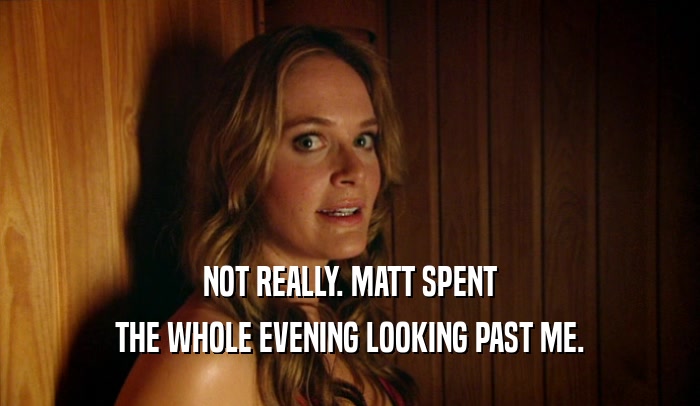 NOT REALLY. MATT SPENT THE WHOLE EVENING LOOKING PAST ME. 