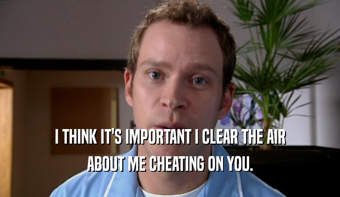 I THINK IT'S IMPORTANT I CLEAR THE AIR ABOUT ME CHEATING ON YOU. 