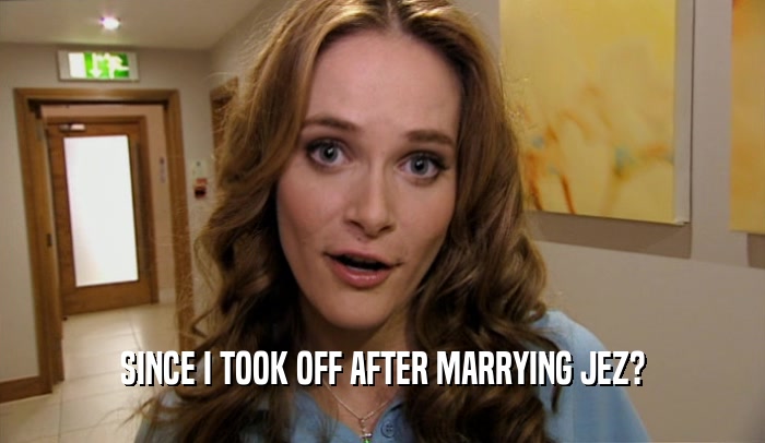 SINCE I TOOK OFF AFTER MARRYING JEZ?  