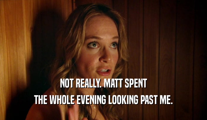 NOT REALLY. MATT SPENT THE WHOLE EVENING LOOKING PAST ME. 