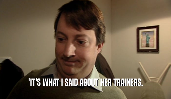 'IT'S WHAT I SAID ABOUT HER TRAINERS.  
