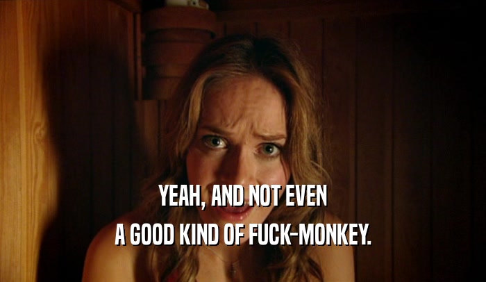 YEAH, AND NOT EVEN A GOOD KIND OF FUCK-MONKEY. 