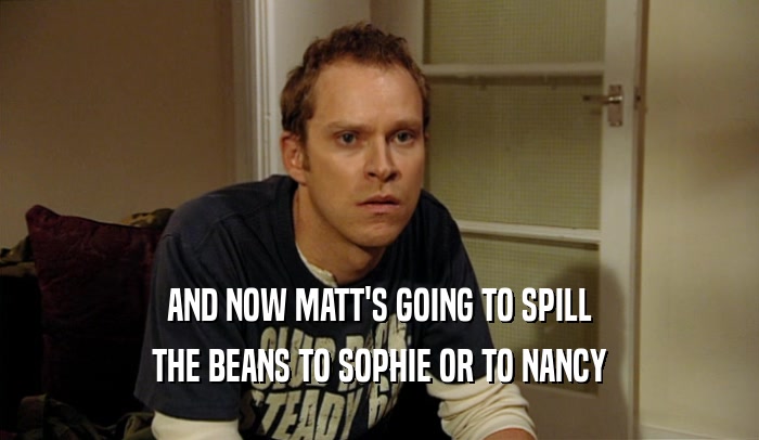 AND NOW MATT'S GOING TO SPILL THE BEANS TO SOPHIE OR TO NANCY 
