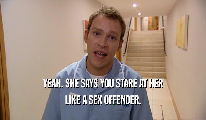 YEAH. SHE SAYS YOU STARE AT HER
 LIKE A SEX OFFENDER.
 