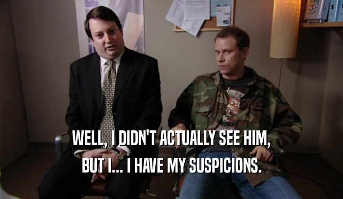 WELL, I DIDN'T ACTUALLY SEE HIM, BUT I... I HAVE MY SUSPICIONS. 