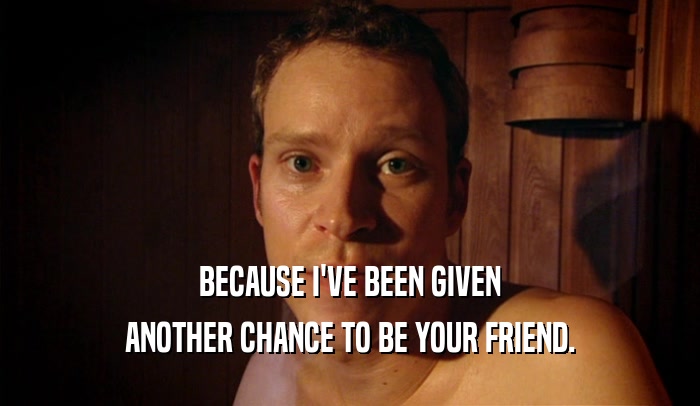 BECAUSE I'VE BEEN GIVEN ANOTHER CHANCE TO BE YOUR FRIEND. 