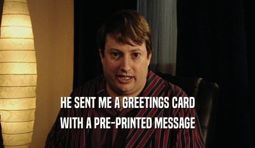 HE SENT ME A GREETINGS CARD WITH A PRE-PRINTED MESSAGE 