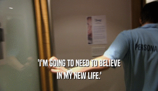 'I'M GOING TO NEED TO BELIEVE IN MY NEW LIFE.' 