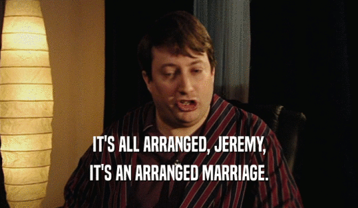 IT'S ALL ARRANGED, JEREMY, IT'S AN ARRANGED MARRIAGE. 