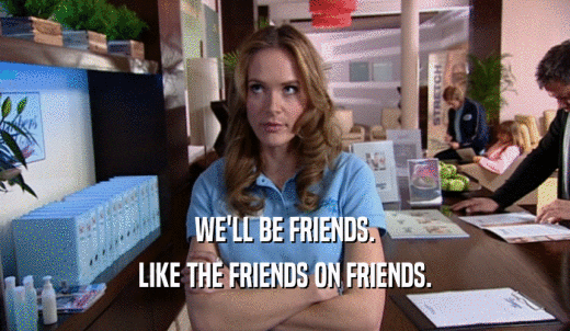 WE'LL BE FRIENDS. LIKE THE FRIENDS ON FRIENDS. 