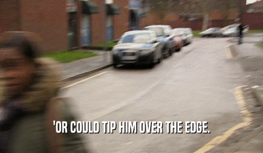 'OR COULD TIP HIM OVER THE EDGE.  