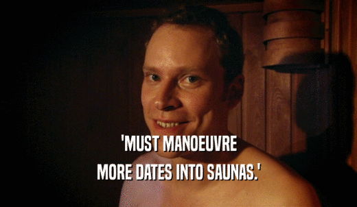 'MUST MANOEUVRE MORE DATES INTO SAUNAS.' 