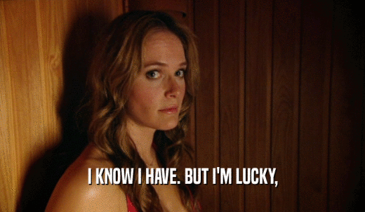I KNOW I HAVE. BUT I'M LUCKY,  