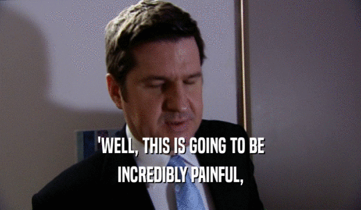'WELL, THIS IS GOING TO BE INCREDIBLY PAINFUL, 