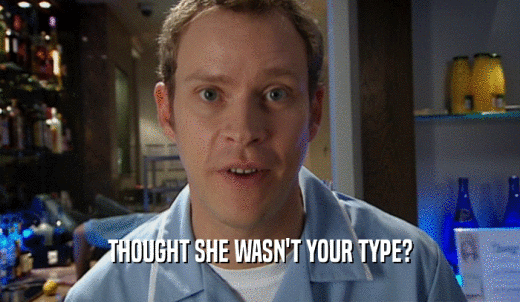 THOUGHT SHE WASN'T YOUR TYPE?  