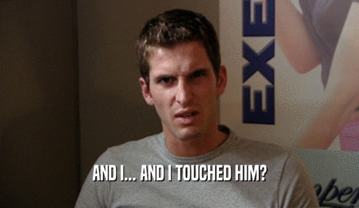 AND I... AND I TOUCHED HIM?  