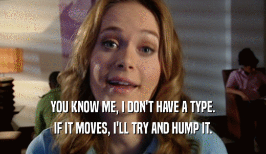 YOU KNOW ME, I DON'T HAVE A TYPE. IF IT MOVES, I'LL TRY AND HUMP IT. 