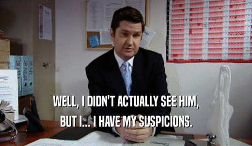 WELL, I DIDN'T ACTUALLY SEE HIM, BUT I... I HAVE MY SUSPICIONS. 