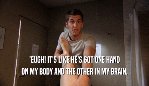 'EUGH! IT'S LIKE HE'S GOT ONE HAND ON MY BODY AND THE OTHER IN MY BRAIN. 