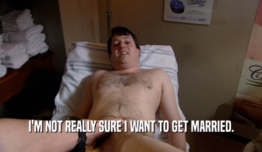 I'M NOT REALLY SURE I WANT TO GET MARRIED.  