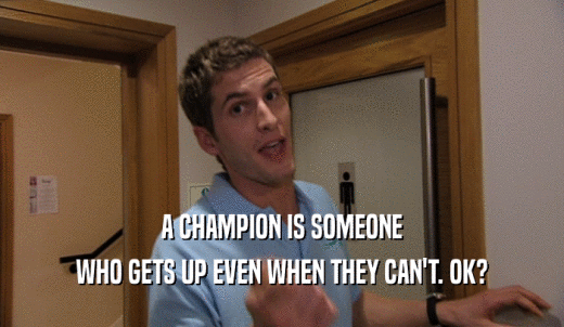 A CHAMPION IS SOMEONE WHO GETS UP EVEN WHEN THEY CAN'T. OK? 