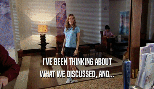 I'VE BEEN THINKING ABOUT WHAT WE DISCUSSED, AND... 