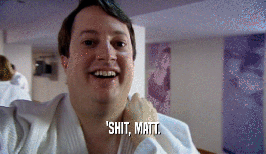 'SHIT, MATT.  