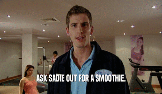 ASK SADIE OUT FOR A SMOOTHIE.  