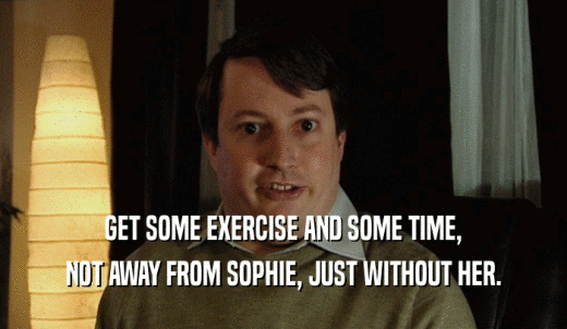 GET SOME EXERCISE AND SOME TIME, NOT AWAY FROM SOPHIE, JUST WITHOUT HER. 