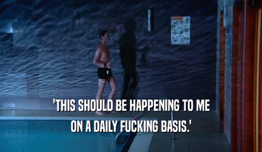 'THIS SHOULD BE HAPPENING TO ME ON A DAILY FUCKING BASIS.' 