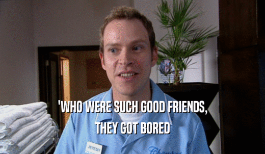 'WHO WERE SUCH GOOD FRIENDS, THEY GOT BORED 