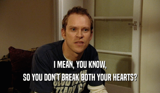 I MEAN, YOU KNOW, SO YOU DON'T BREAK BOTH YOUR HEARTS? 
