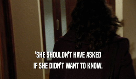 'SHE SHOULDN'T HAVE ASKED IF SHE DIDN'T WANT TO KNOW. 